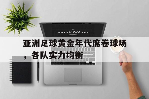 关于亚洲足球黄金年代席卷球场，各队实力均衡的信息