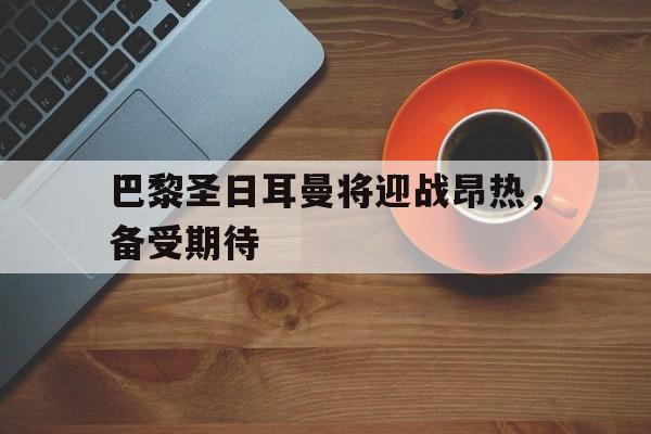 巴黎圣日耳曼将迎战昂热，备受期待的简单介绍