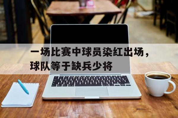 一场比赛中球员染红出场，球队等于缺兵少将