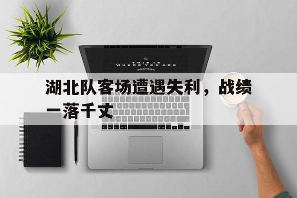 关于湖北队客场遭遇失利，战绩一落千丈的信息