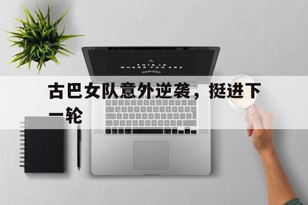 关于古巴女队意外逆袭，挺进下一轮的信息