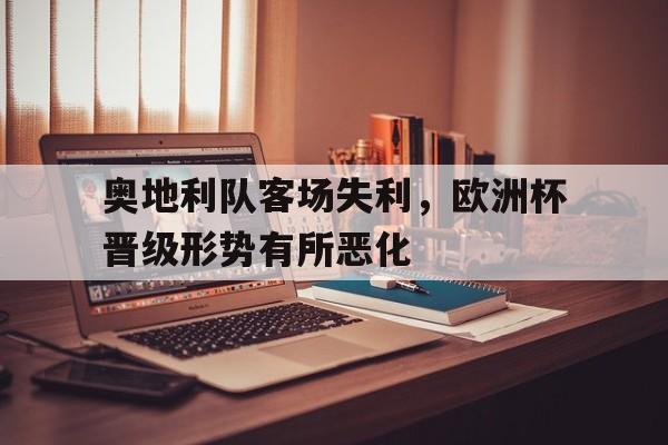 奥地利队客场失利，欧洲杯晋级形势有所恶化的简单介绍