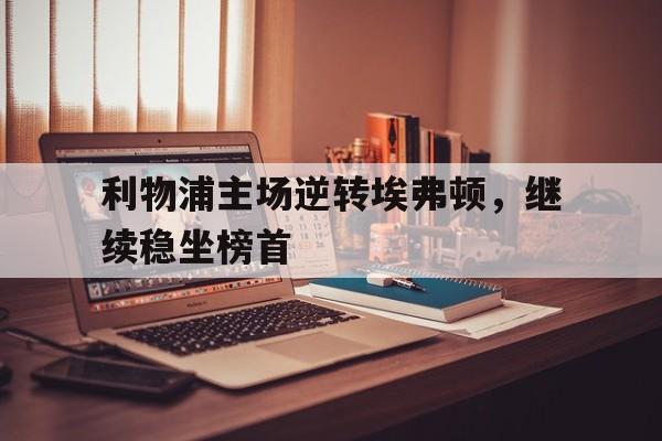 利物浦主场逆转埃弗顿，继续稳坐榜首的简单介绍