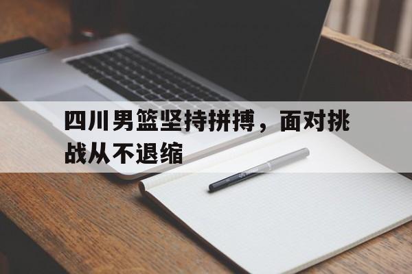 四川男篮坚持拼搏，面对挑战从不退缩