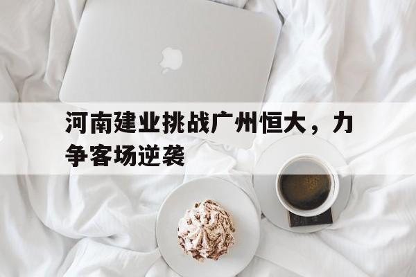 河南建业挑战广州恒大，力争客场逆袭的简单介绍