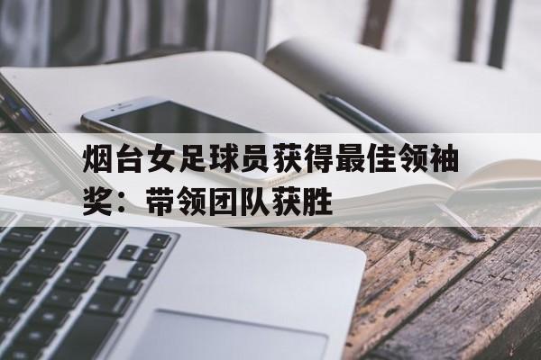 烟台女足球员获得最佳领袖奖：带领团队获胜