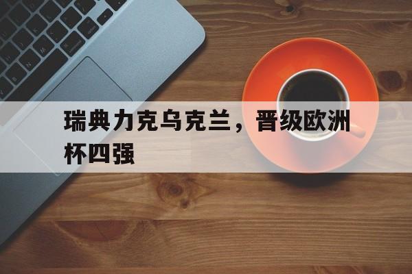 瑞典力克乌克兰，晋级欧洲杯四强