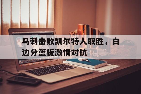 包含马刺击败凯尔特人取胜，白边分篮板激情对抗的词条