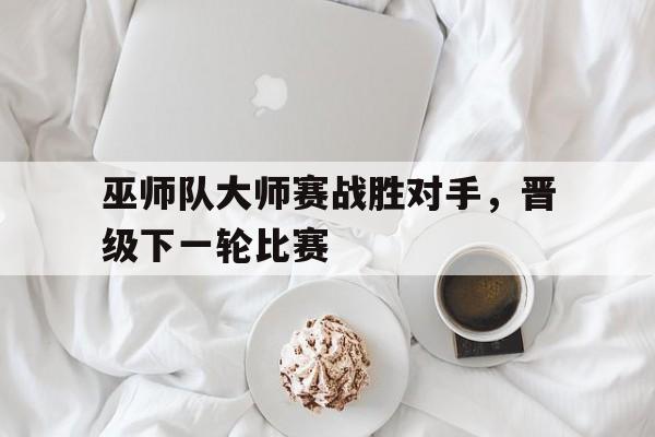 巫师队大师赛战胜对手，晋级下一轮比赛