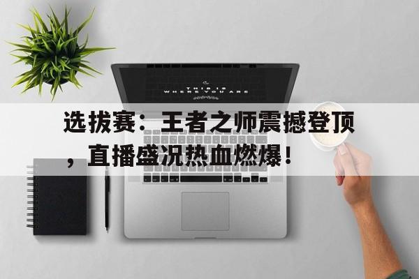 选拔赛：王者之师震撼登顶，直播盛况热血燃爆！
