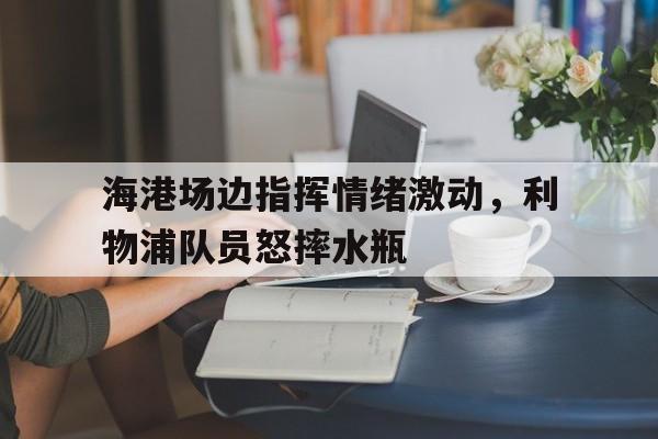 海港场边指挥情绪激动，利物浦队员怒摔水瓶
