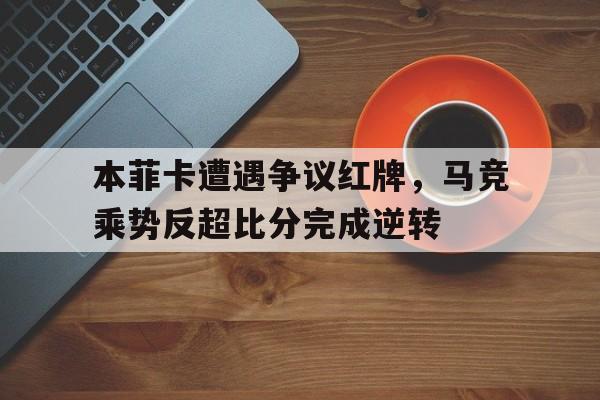本菲卡遭遇争议红牌，马竞乘势反超比分完成逆转