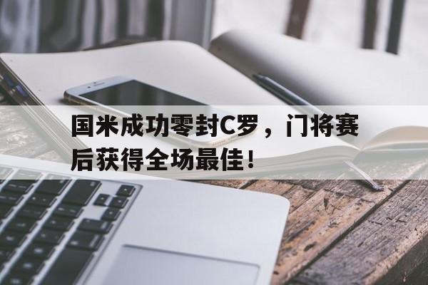 国米成功零封C罗，门将赛后获得全场最佳！国米成功零封c罗,门将赛后获得全场最佳球员