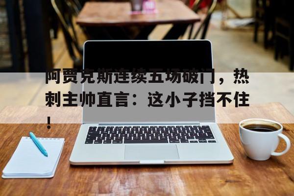 阿贾克斯连续五场破门，热刺主帅直言：这小子挡不住！